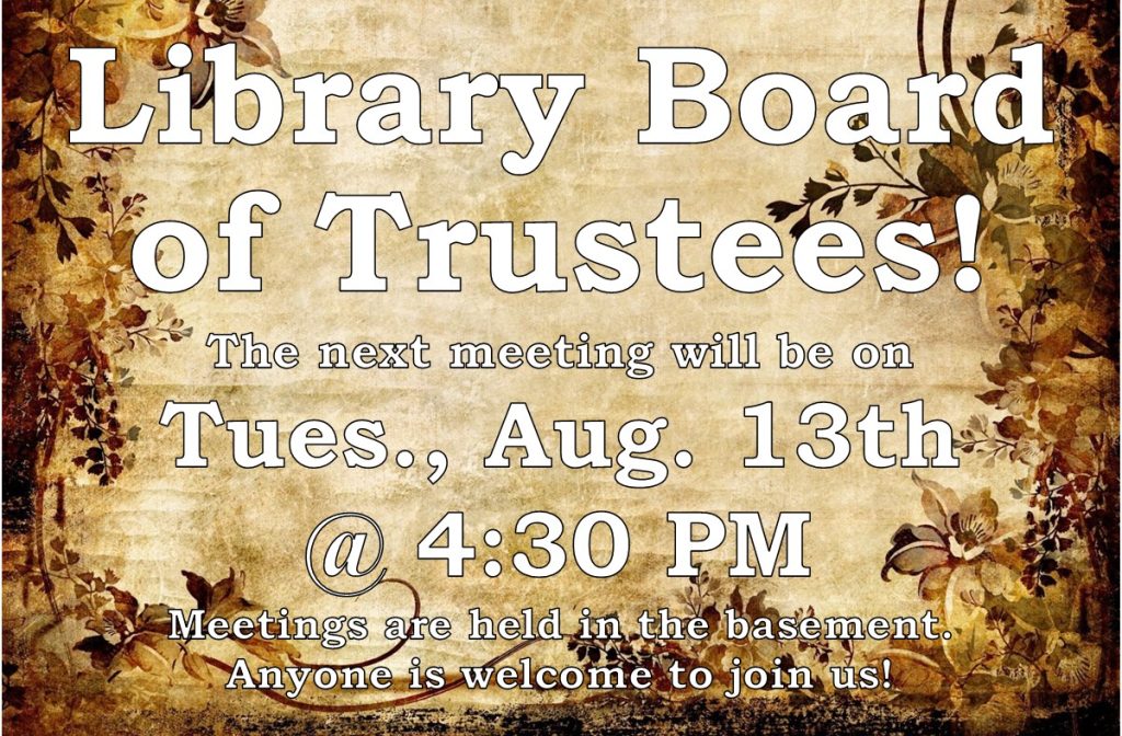 Library Board of Trustees! The next meeting will be on Tues., Aug. 13th @ 4:30 PM Meetings are held in the basement. Anyone is welcome to join us!