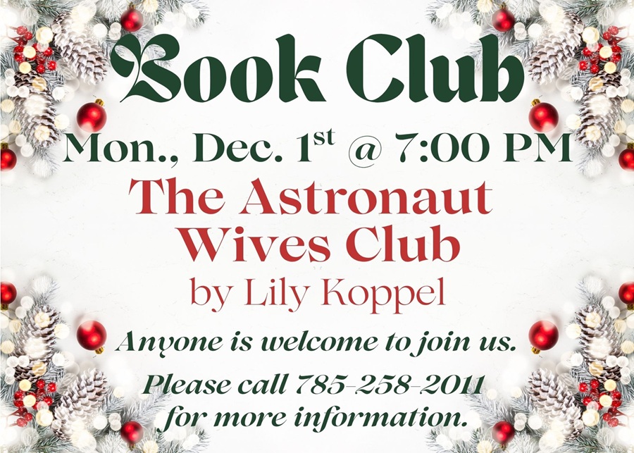 Book Club Monday, December 1st @ 7:00 PM The Astronaut Wives Club by Lily Koppel Anyone is welcome to join us. Please call 785-258-2011 for more information.