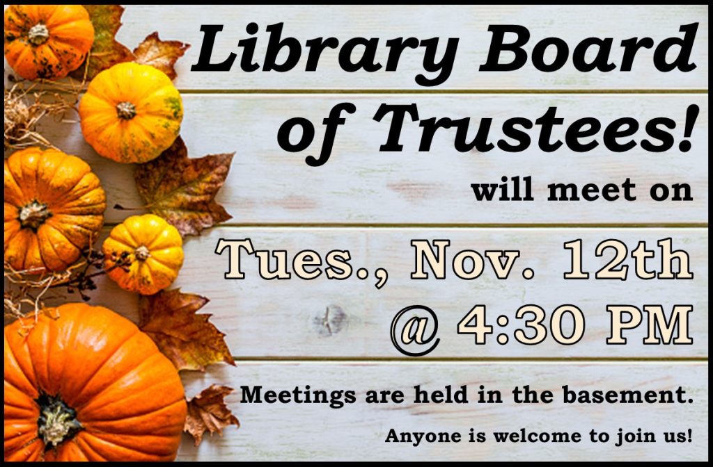 Library Board of Trustees will meet on Tuesday, November 12th @ 4:30 PM Meetings are held in the basement. Anyone is welcome to join us!