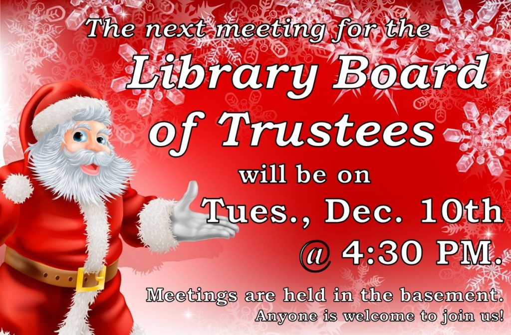 The next meeting for the Library Board of Trustees will be on Tuesday, December 10th @ 4:30 PM Meeting are held in the basement. Anyone is welcome to join us!