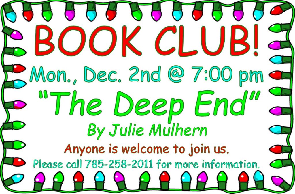 Book Club! Mon., Dec. 2nd @ 7:00 pm "The Deep End" by Julie Mulhern Anyone is welcome to join us. Please call 785-258-2011 for more information.