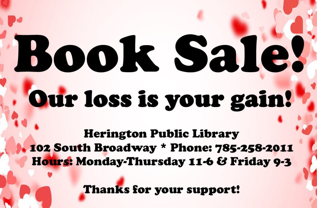 Book Sale! Our loss is your gain! Herington Public Library 102 South Broadway * Phone: 785-258-2011 Hours: Monday-Thursday 11-6 & Friday 9-3 Thanks for your support!