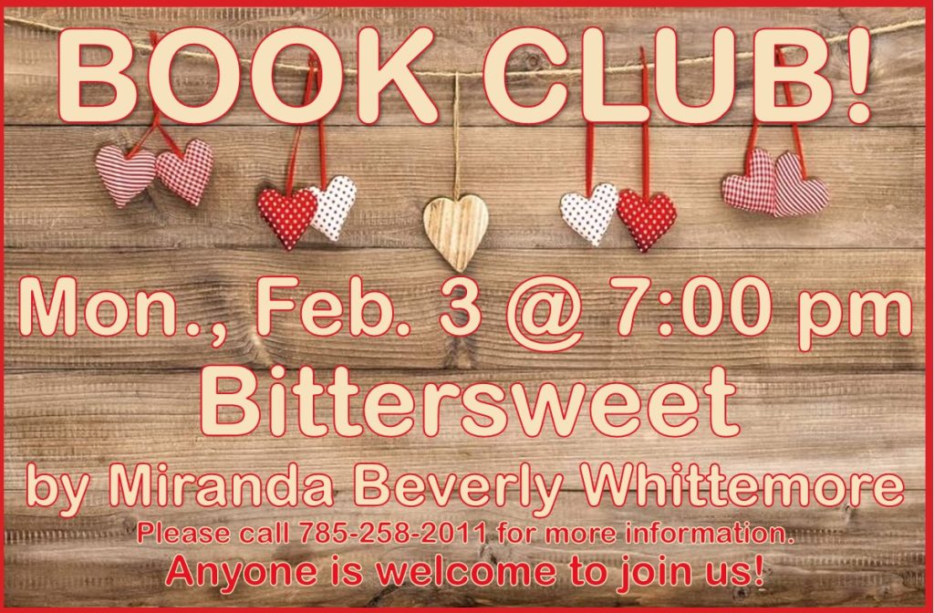 Book Club! Monday, February 3rd @ 7:00 PM "Bittersweet" by Miranda Beverly Whittemore Please call 785-258-2011 for more information. Anyone is welcome to join us!