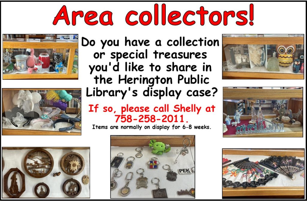 Area Collectors! Do you have a collection or special treasures you'd like to share in the Herington Public Library's display case? If so, please call Shelly at 785-258-2011. Items are normally on display for 6-8 weeks.