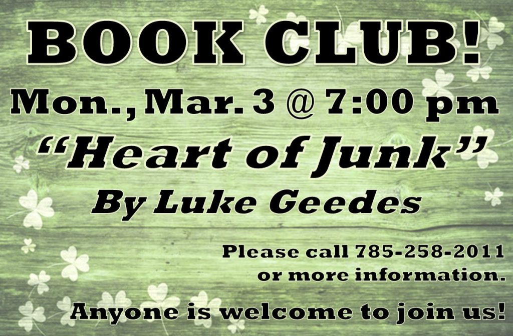 Book Club! Mon., March 3rd @7:00 PM "Heart of Junk" by Luke Geedes Please call 785-258-2011 for more information. Anyone is welcome to join us!