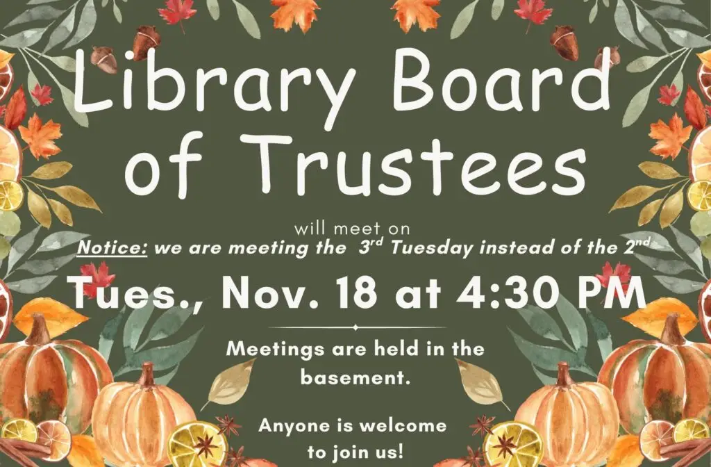 Library Board of Trustees will meet on Tuesday, November 18th at 4:30 PM. Notice: we are meeting the 3rd Tuesday instead of the 2nd. Meeting are held in the basement. Anyone is welcome to join us!