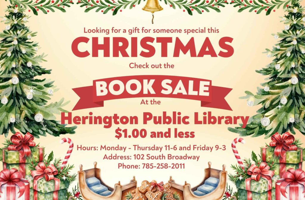 Looking for a gift for someone special this Christmas? Check out the Book sale at the Herington Public Library. $1.00 and less Hours: Monday - Thursday 11-6 and Friday 9-3 Address: 102 South Broadway Phone: 785-258-2011