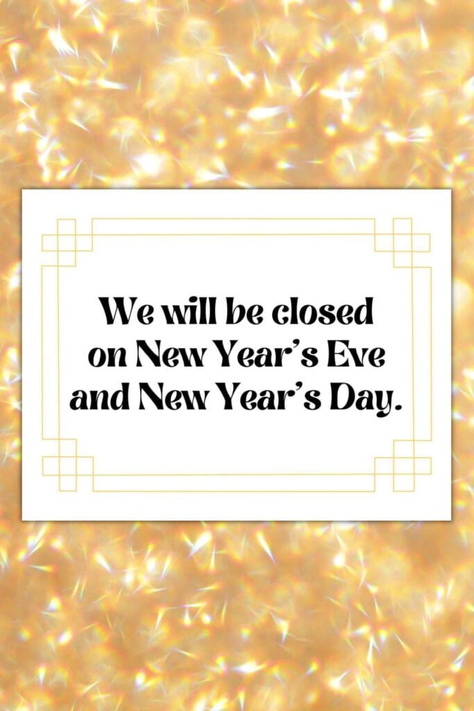 We will be closed on New Year's Eve and New Year's Day.