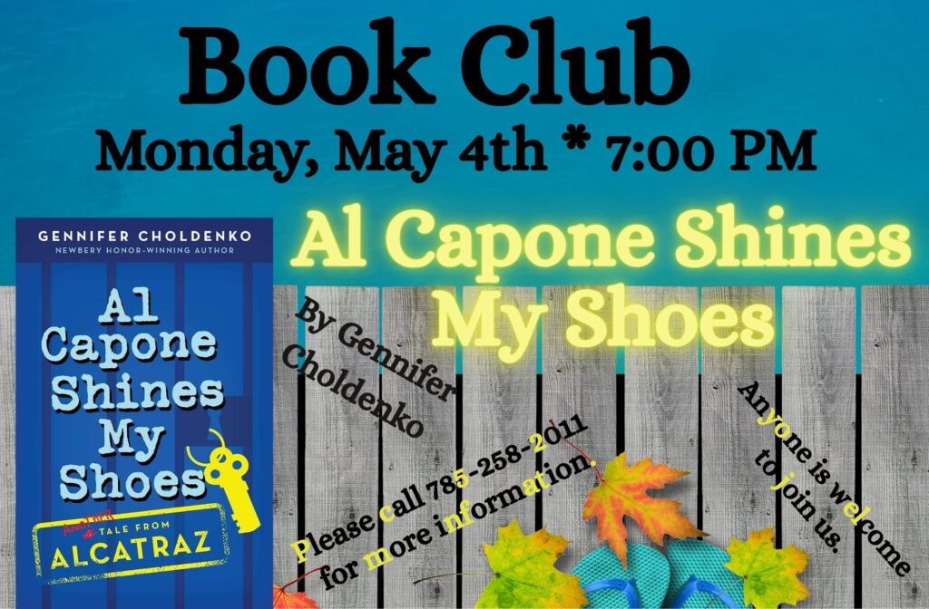 Book Club Monday, May 4th at 7:00 PM "Al Capone Shines My Shoes" by Gennifer Choldenko. Please call 785-258-2011 for more information. Anyone is welcome to join us.