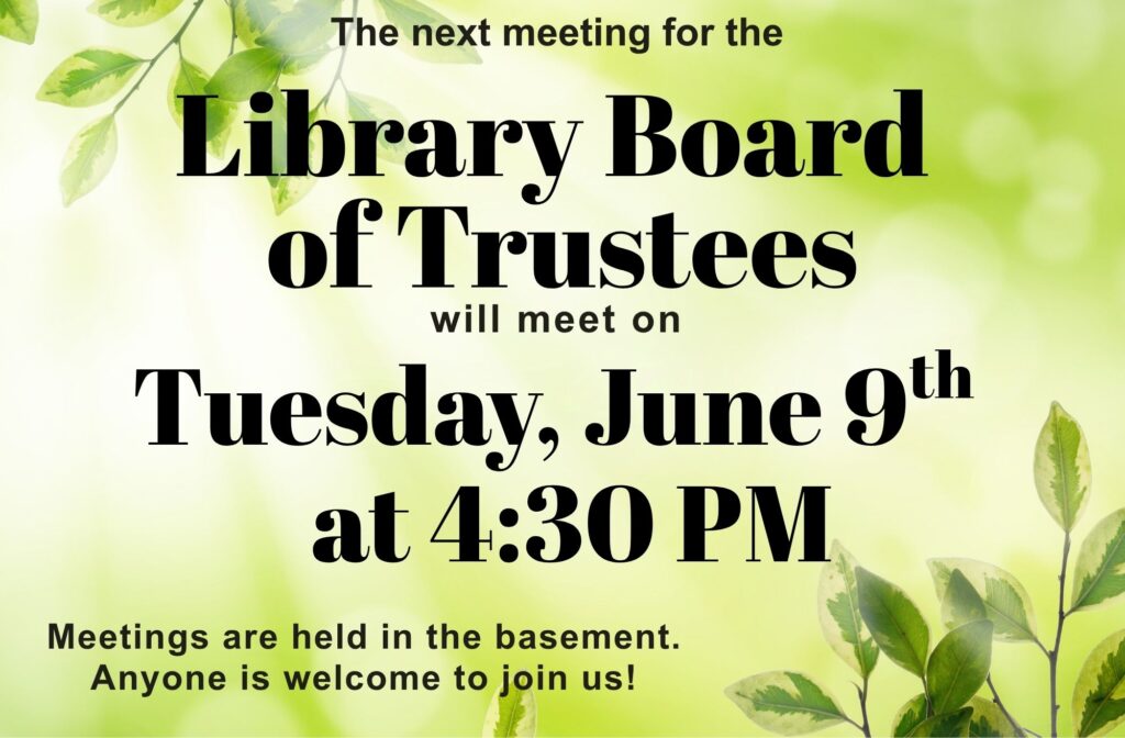 The next meeting for the Library Board of Trustees will meet on Tuesday, June 9th at 4:30 PM. Meetings are held in the basement. Anyone is welcome to join us!