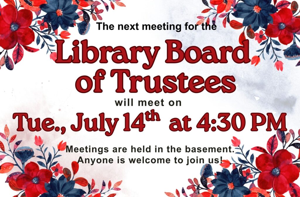 The next meeting for the Library Board of Trustees will be on Tue., July 14th at 4:30 PM. Meetings are held in the basement. Anyone is welcome to join us!