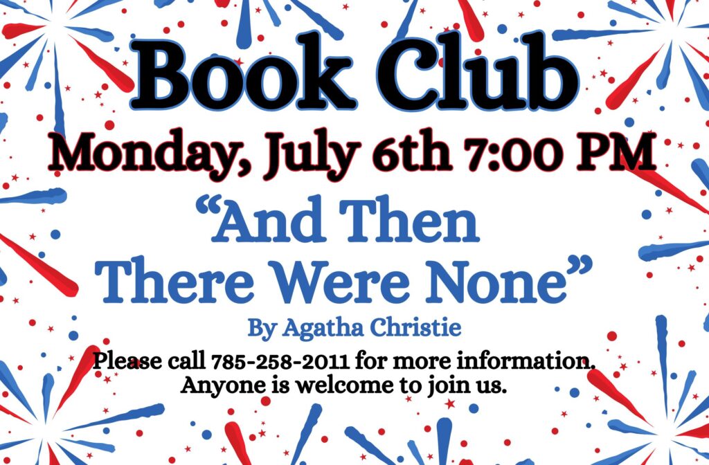 Book Club Monday, July 6th 7:00 PM "And Then There Were None" by Agatha Christie Please call 785-258-2011 for more information. Anyone is welcome to join us.