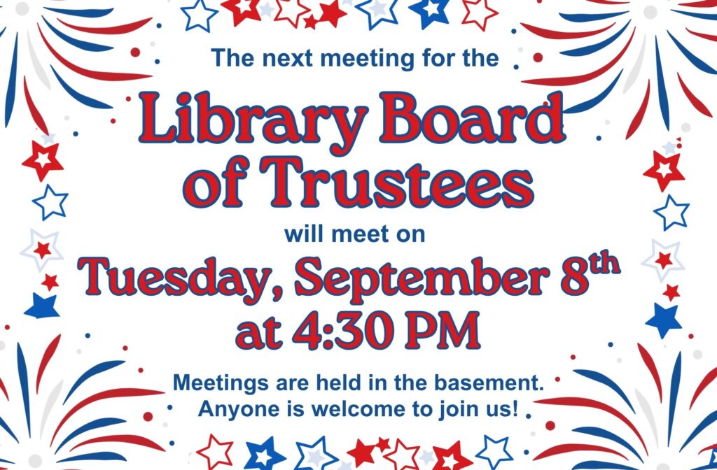 The next meeting for the Library Board of Trustees will meet on Tuesday, September 8th at 4:30 PM. Meetings are held in the basement. Anyone is welcome to join us!