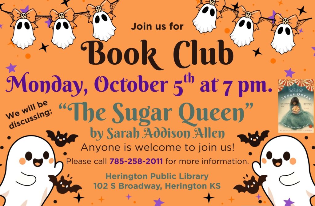 Join us for Book Club Monday, October 5th at 7 pm We will be discussing "The Sugar Queen" by Sarah Addison Allen Anyone is welcome to join us! Please call 785-258-2011 for more information. Herington Public Library 102 S Broadway, Herington KS
