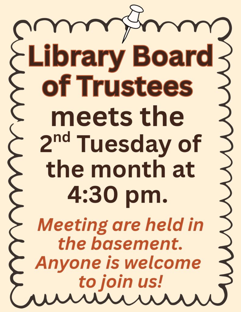      Library Board of Trustees meets the 2nd Tuesday of the month at 4:30 pm.      Meeting are held in the basement.      Anyone is welcome to join us!