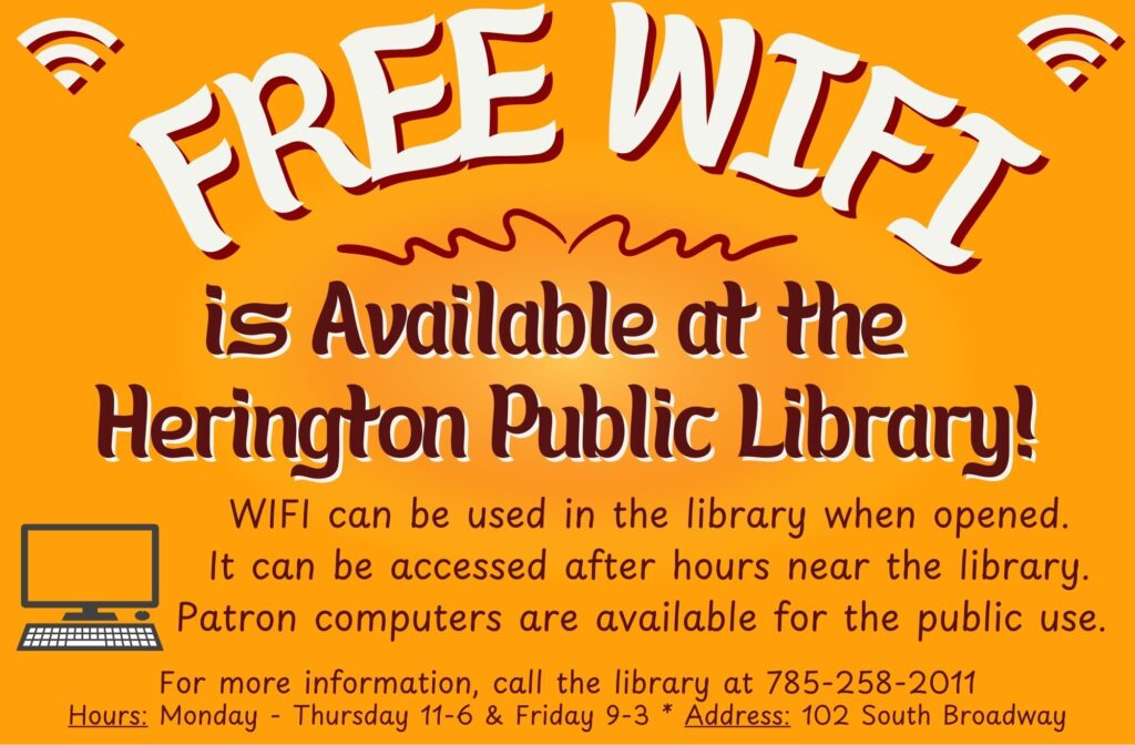 Free WIFI is available at the Herington Public Library! WIFI can be used in the library when opened. It can be accessed after hours near the library. Patron computers are available for the public use. For more information, call the library at 785-258-2011 Hours: Monday-Thursday 11-6 & Friday 9-3 * Address: 102 South Broadway