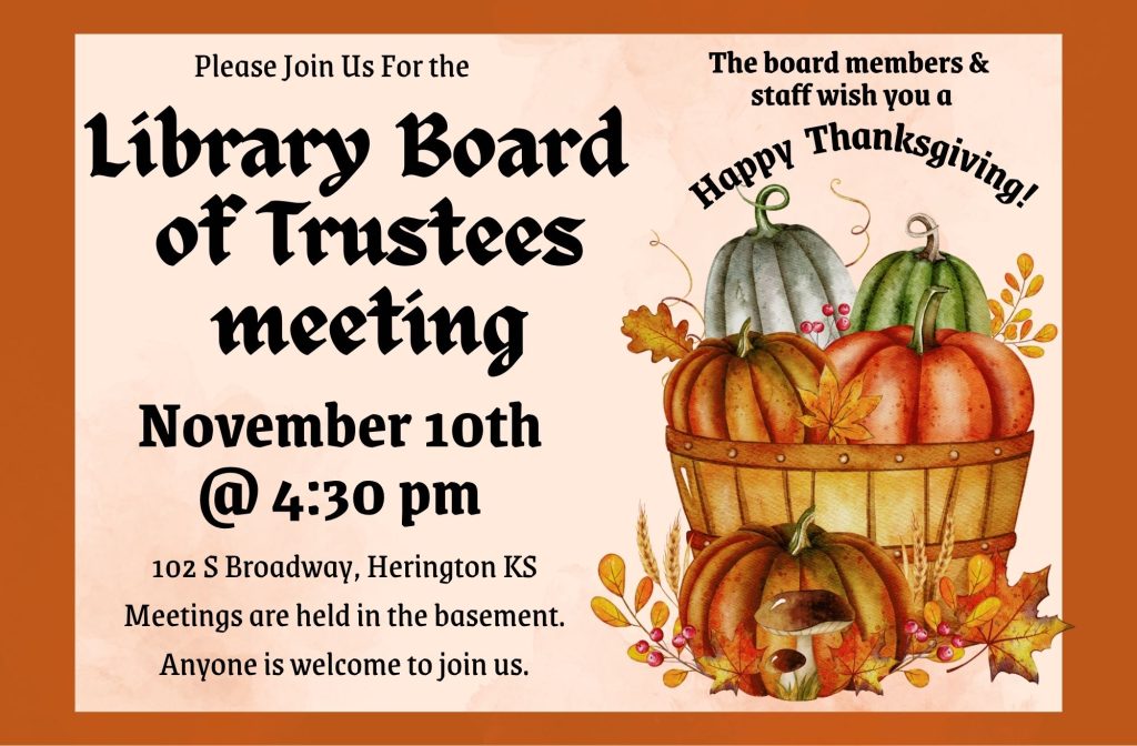 Please join us for the Library Board of Trustees meeting November 10th @ 4:30 pm. 102 S Broadway, Herington KS Meetings are held in the Basement. Anyone is welcome to join s. The board members & staff wish you a Happy Thanksgiving!